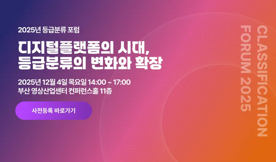 2025년 등급분류 포럼 디지털플랫폼의 시대, 등급분류의 변화와 확장 2025년 12월 4일 목요일 14:00 ~ 17:00 부산 영상산업센터 컨퍼런스홀 11층 사전등록 바로가기