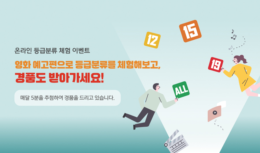 온라인 등급분류 체험 이벤트
영화 예고편으로 등급분류를 체험해보고, 경품도 받아가세요!
매달 5분을 추첨하여 경품을 드리고 있습니다.