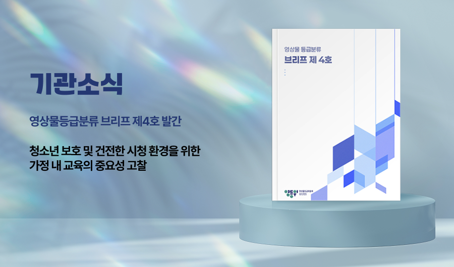 기관소식 영상물 등급분류 브리프 제 4호 발간 청소년 보호 및 건전한 시청 환경을 위한 가정 내 교육의 중요성 고찰